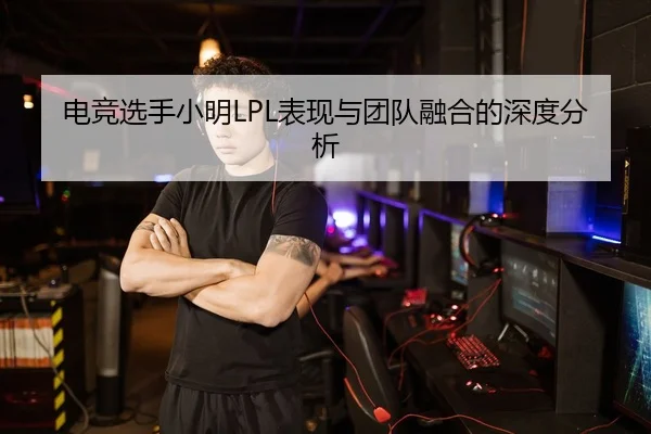 电竞选手小明LPL表现与团队融合的深度分析