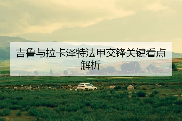 吉鲁与拉卡泽特法甲交锋关键看点解析
