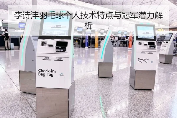 李诗沣羽毛球个人技术特点与冠军潜力解析